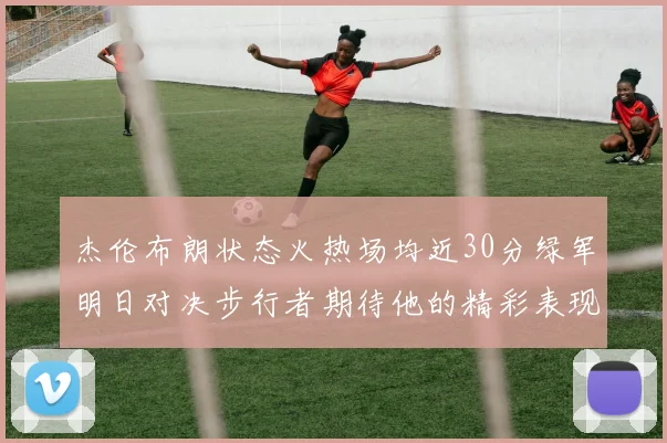 杰伦布朗状态火热场均近30分绿军明日对决步行者期待他的精彩表现