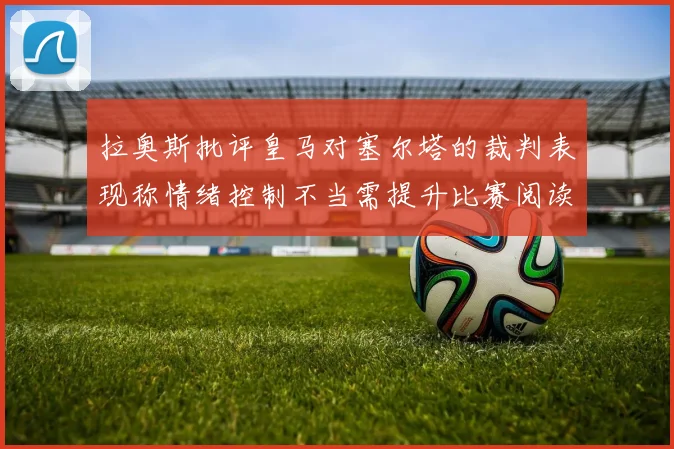 拉奥斯批评皇马对塞尔塔的裁判表现称情绪控制不当需提升比赛阅读能力