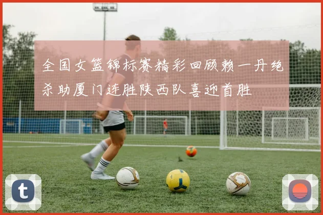 全国女篮锦标赛精彩回顾赖一丹绝杀助厦门连胜陕西队喜迎首胜