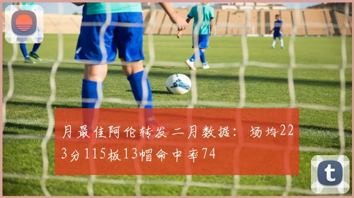 月最佳阿伦转发二月数据：场均223分115板13帽命中率74