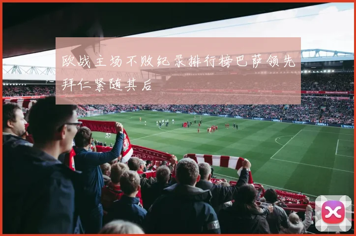 欧战主场不败纪录排行榜巴萨领先拜仁紧随其后