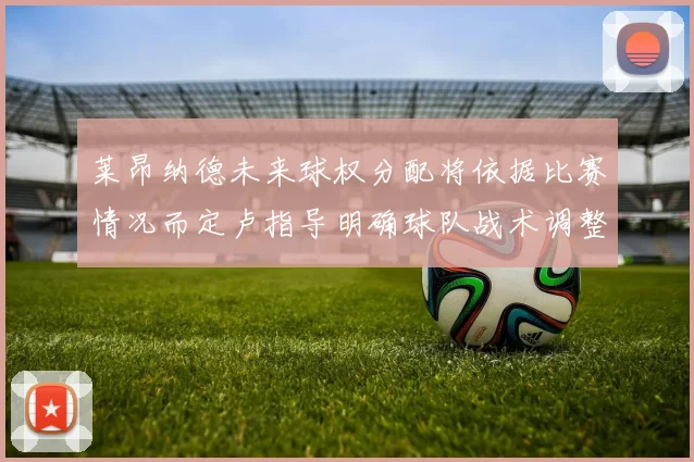 莱昂纳德未来球权分配将依据比赛情况而定卢指导明确球队战术调整方向