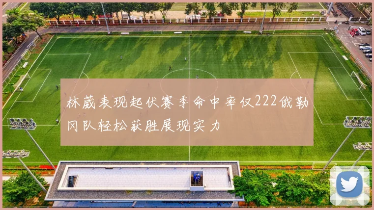 林葳表现起伏赛季命中率仅222俄勒冈队轻松获胜展现实力
