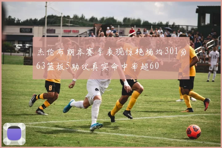 杰伦布朗本赛季表现惊艳场均301分63篮板5助攻真实命中率超60
