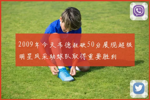 2009年今天韦德狂砍50分展现超级明星风采助球队取得重要胜利