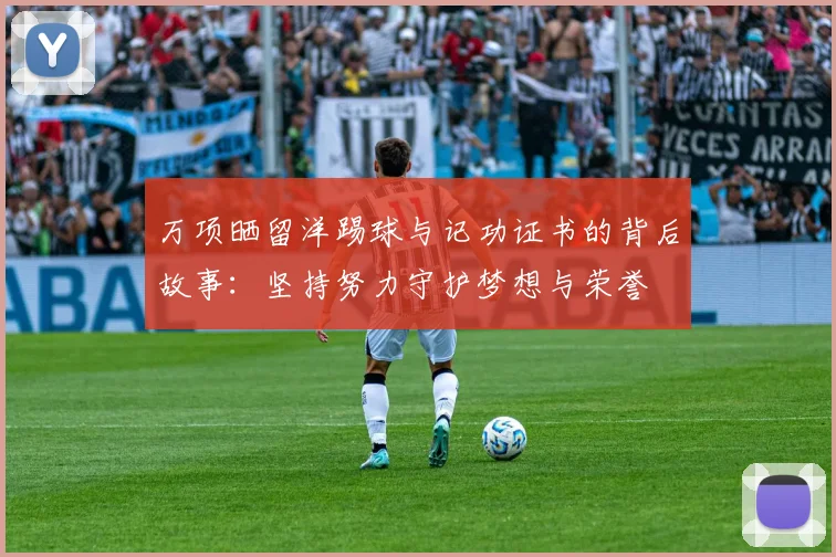 万项晒留洋踢球与记功证书的背后故事：坚持努力守护梦想与荣誉