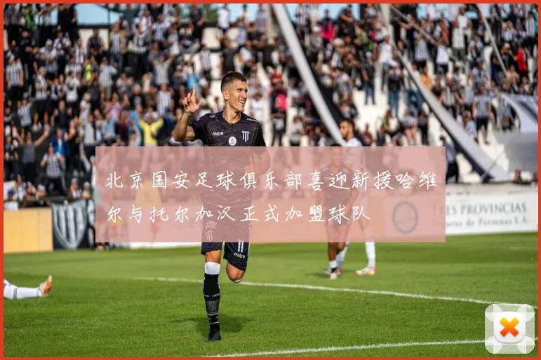 北京国安足球俱乐部喜迎新援哈维尔与托尔加汉正式加盟球队