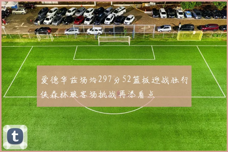 爱德华兹场均297分52篮板迎战独行侠森林狼客场挑战再添看点
