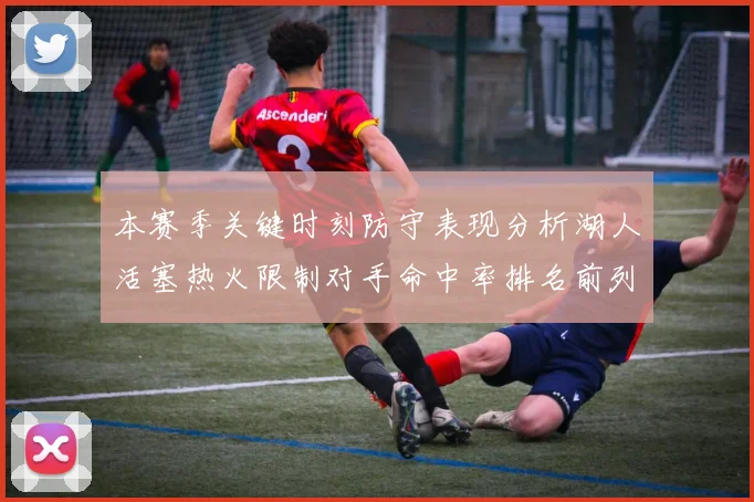 本赛季关键时刻防守表现分析湖人活塞热火限制对手命中率排名前列