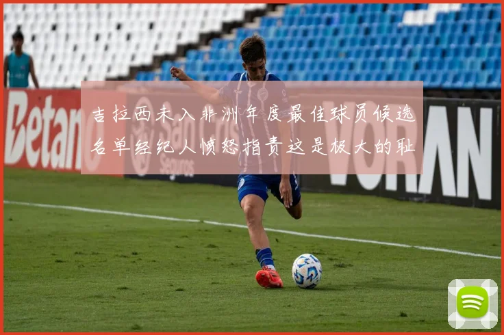 吉拉西未入非洲年度最佳球员候选名单经纪人愤怒指责这是极大的耻辱