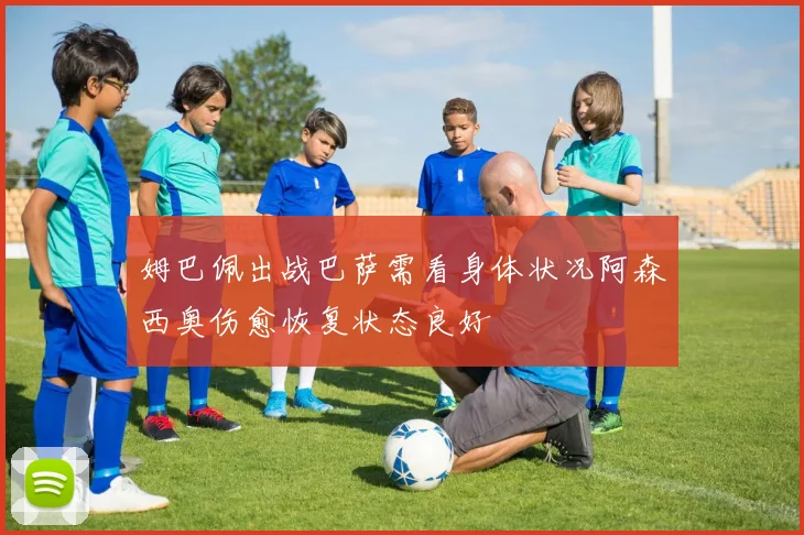 姆巴佩出战巴萨需看身体状况阿森西奥伤愈恢复状态良好