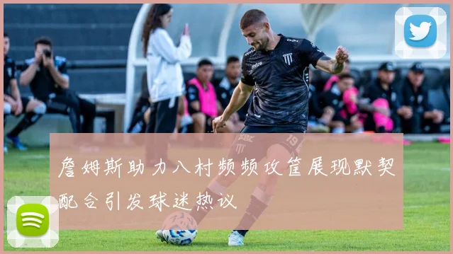 詹姆斯助力八村频频攻筐展现默契配合引发球迷热议