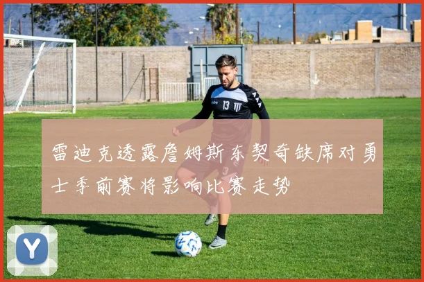 雷迪克透露詹姆斯东契奇缺席对勇士季前赛将影响比赛走势