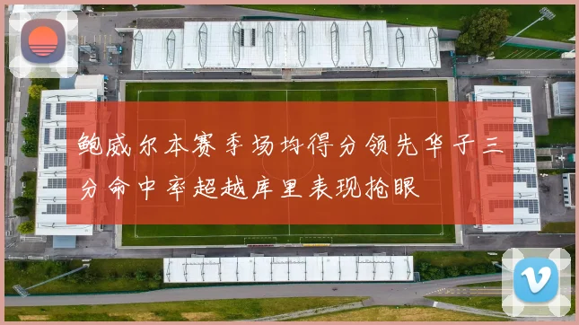 鲍威尔本赛季场均得分领先华子三分命中率超越库里表现抢眼