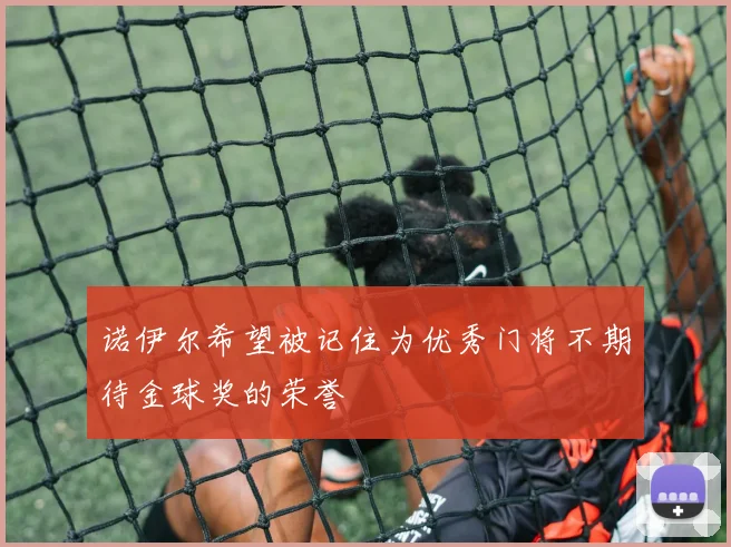 诺伊尔希望被记住为优秀门将不期待金球奖的荣誉
