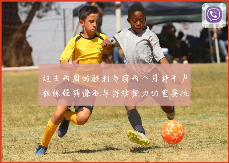 过去两周的胜利与前两个月持平卢教练强调谦逊与持续努力的重要性