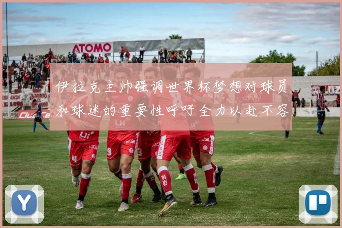 伊拉克主帅强调世界杯梦想对球员和球迷的重要性呼吁全力以赴不容忽视