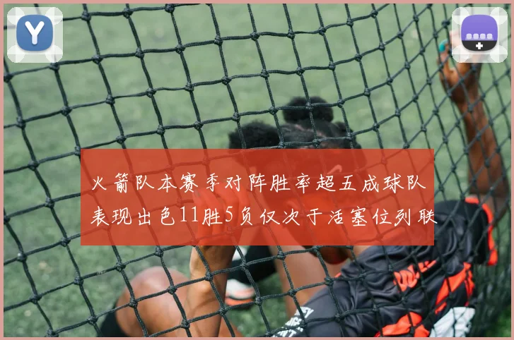 火箭队本赛季对阵胜率超五成球队表现出色11胜5负仅次于活塞位列联盟第二