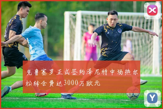 克鲁塞罗正式签约泽尼特中场热尔松转会费达3000万欧元
