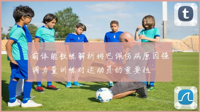 前体能教练解析姆巴佩伤病原因强调力量训练对运动员的重要性