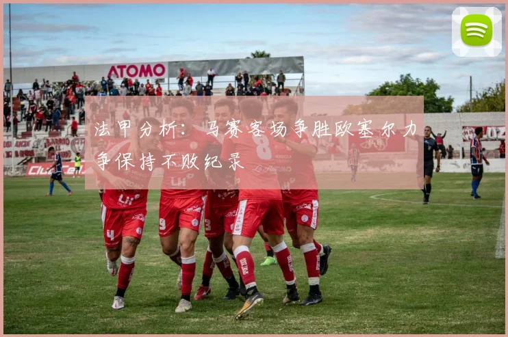 法甲分析：马赛客场争胜欧塞尔力争保持不败纪录