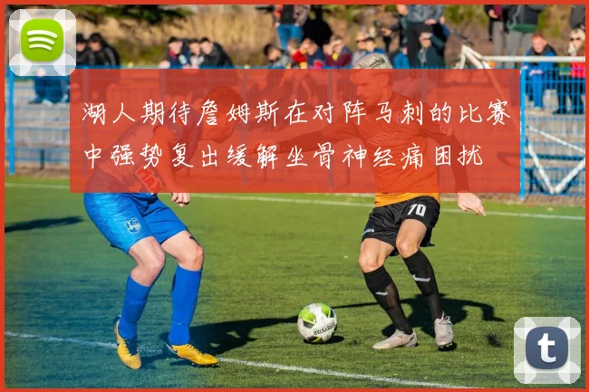 湖人期待詹姆斯在对阵马刺的比赛中强势复出缓解坐骨神经痛困扰