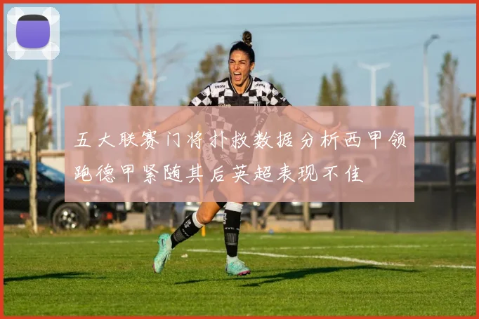 五大联赛门将扑救数据分析西甲领跑德甲紧随其后英超表现不佳