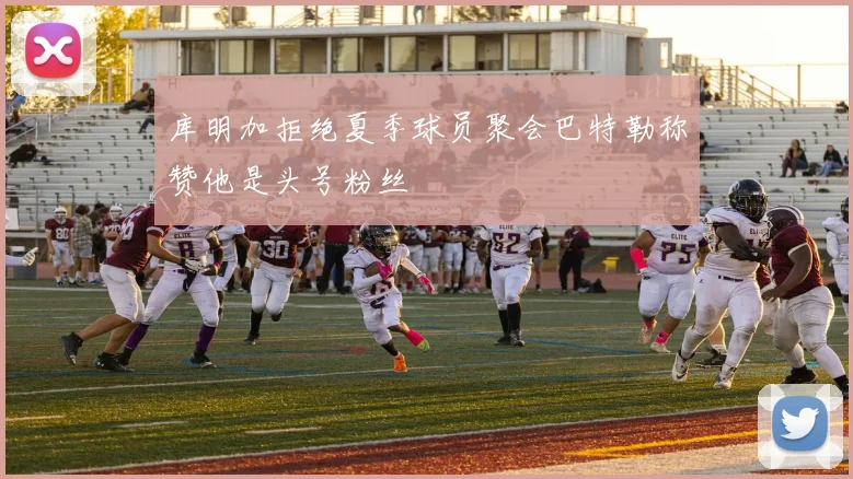 库明加拒绝夏季球员聚会巴特勒称赞他是头号粉丝