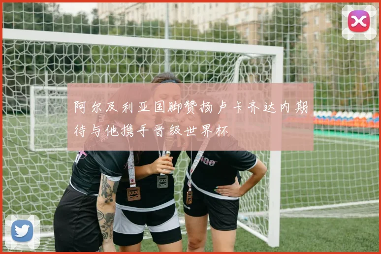 阿尔及利亚国脚赞扬卢卡齐达内期待与他携手晋级世界杯