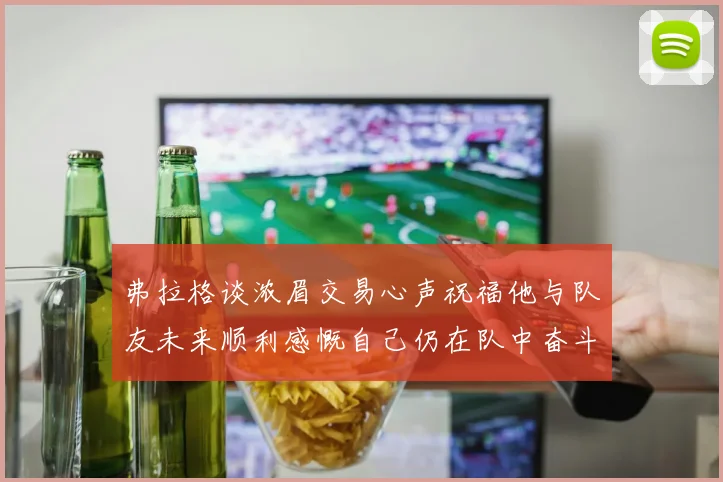 弗拉格谈浓眉交易心声祝福他与队友未来顺利感慨自己仍在队中奋斗