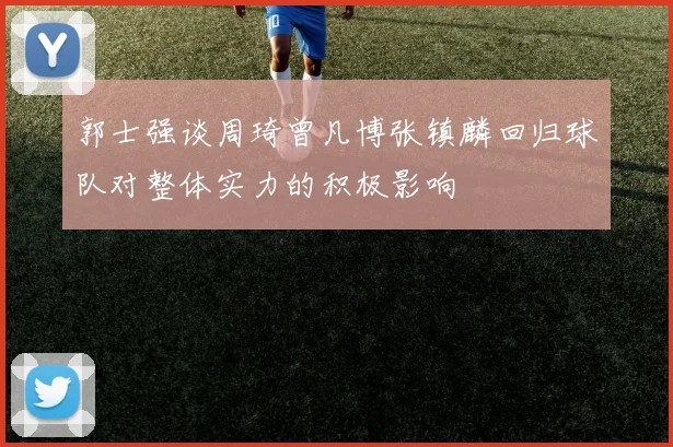 郭士强谈周琦曾凡博张镇麟回归球队对整体实力的积极影响