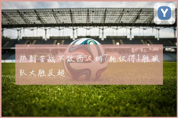 热刺苦战不敌西汉姆7轮仅得1胜狼队大胜反超