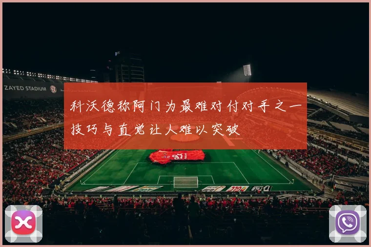 科沃德称阿门为最难对付对手之一技巧与直觉让人难以突破