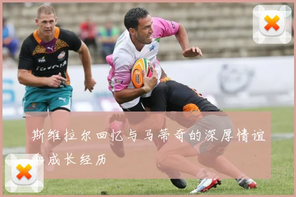 斯维拉尔回忆与马蒂奇的深厚情谊和成长经历
