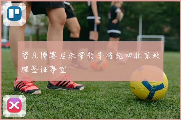曾凡博赛后未带行李将先回北京处理签证事宜
