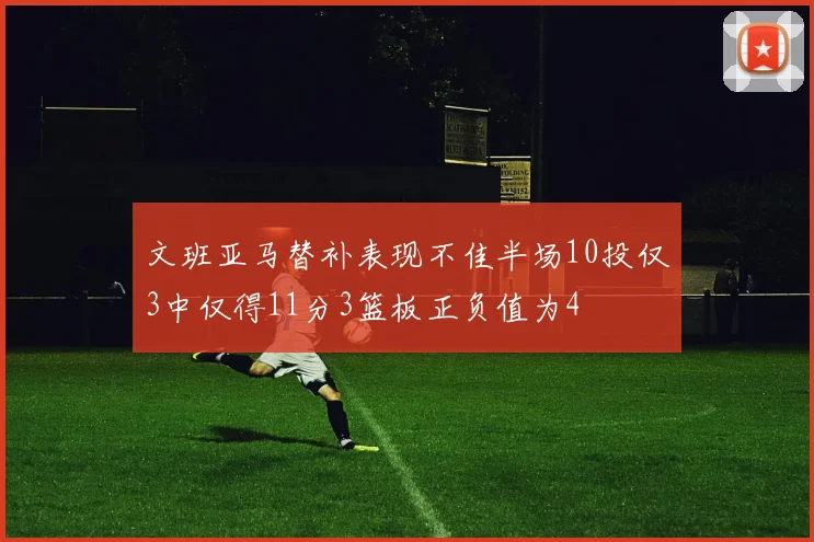 文班亚马替补表现不佳半场10投仅3中仅得11分3篮板正负值为4