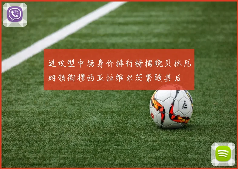 进攻型中场身价排行榜揭晓贝林厄姆领衔穆西亚拉维尔茨紧随其后