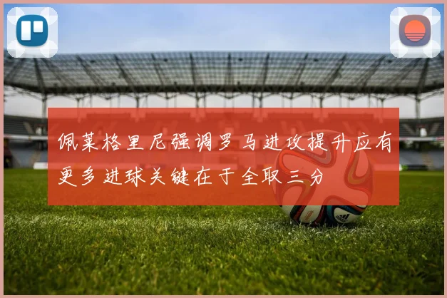 佩莱格里尼强调罗马进攻提升应有更多进球关键在于全取三分