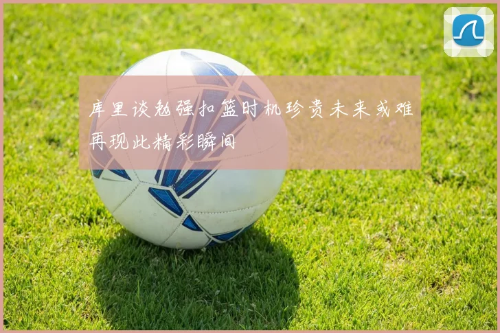 库里谈勉强扣篮时机珍贵未来或难再现此精彩瞬间