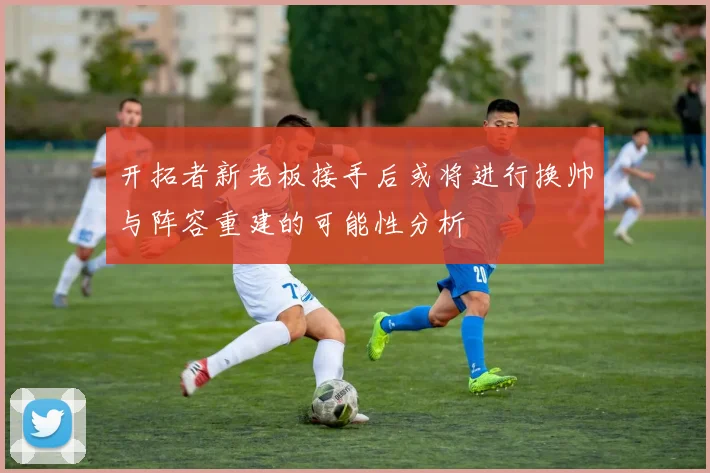 开拓者新老板接手后或将进行换帅与阵容重建的可能性分析