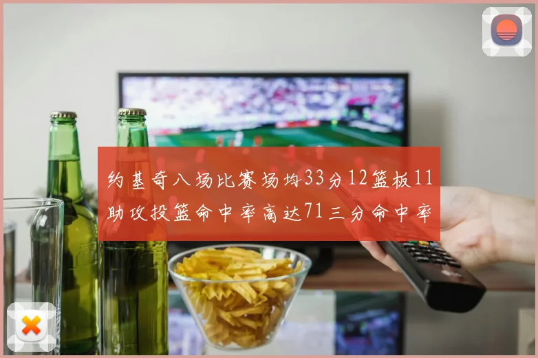 约基奇八场比赛场均33分12篮板11助攻投篮命中率高达71三分命中率56令人震惊