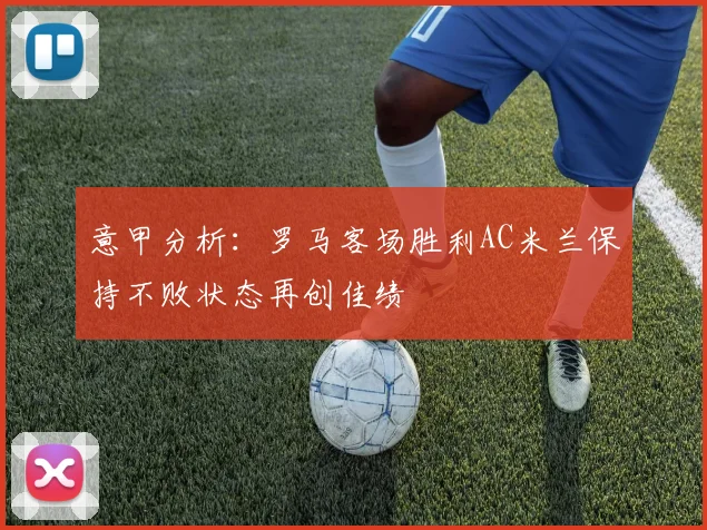 意甲分析：罗马客场胜利AC米兰保持不败状态再创佳绩