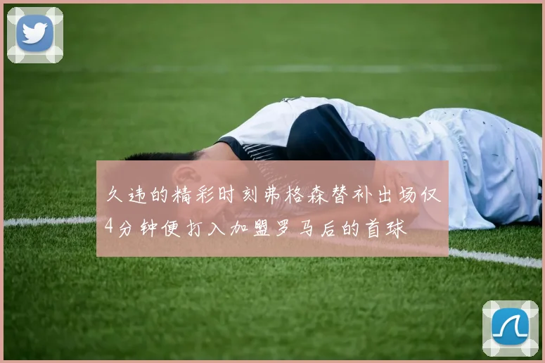久违的精彩时刻弗格森替补出场仅4分钟便打入加盟罗马后的首球