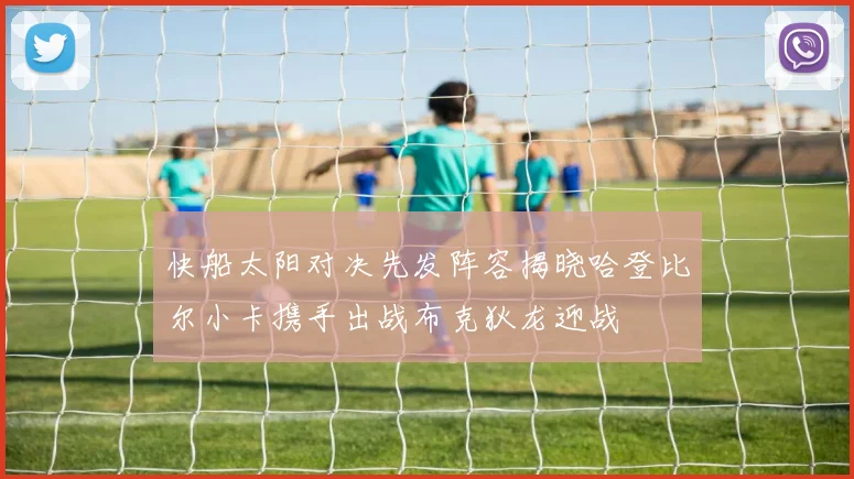 快船太阳对决先发阵容揭晓哈登比尔小卡携手出战布克狄龙迎战