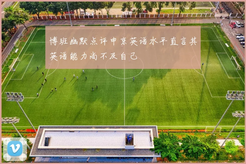 博班幽默点评申京英语水平直言其英语能力尚不及自己