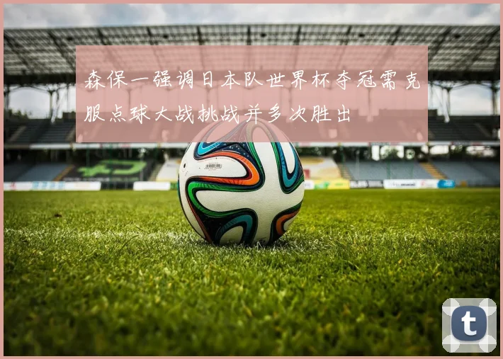 森保一强调日本队世界杯夺冠需克服点球大战挑战并多次胜出