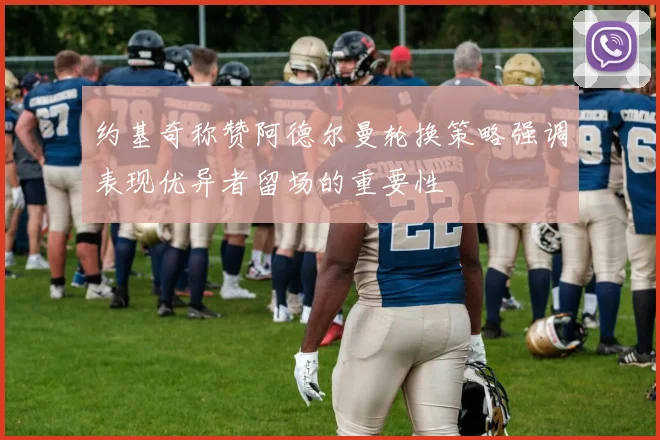 约基奇称赞阿德尔曼轮换策略强调表现优异者留场的重要性