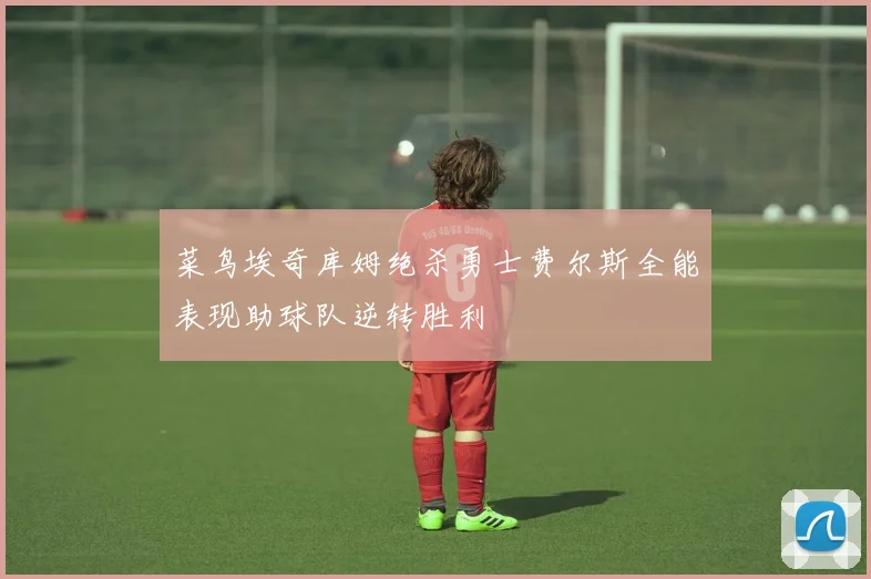 菜鸟埃奇库姆绝杀勇士费尔斯全能表现助球队逆转胜利