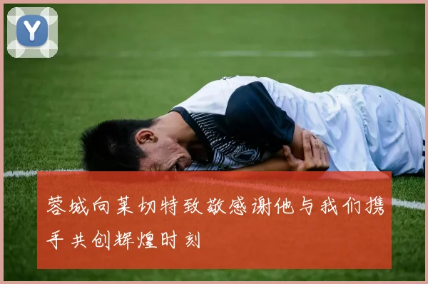 蓉城向莱切特致敬感谢他与我们携手共创辉煌时刻