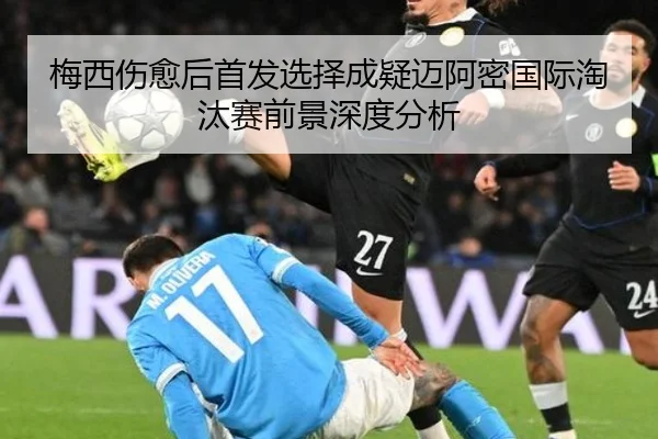 梅西伤愈后首发选择成疑迈阿密国际淘汰赛前景深度分析 | 3377Sports